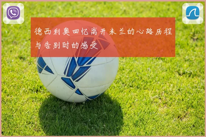 德西利奥回忆离开米兰的心路历程与告别时的感受