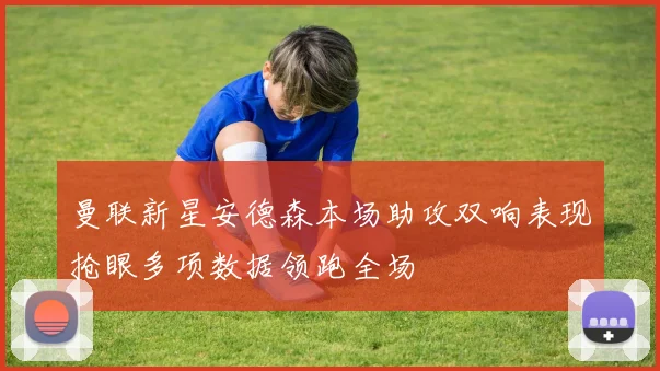 曼联新星安德森本场助攻双响表现抢眼多项数据领跑全场
