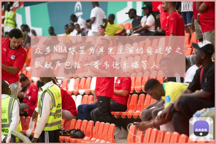众多NBA球星为库里主演的奇迹梦之队献声包括一哥韦德乐福等人