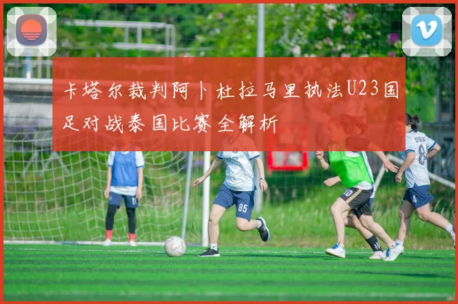 卡塔尔裁判阿卜杜拉马里执法U23国足对战泰国比赛全解析