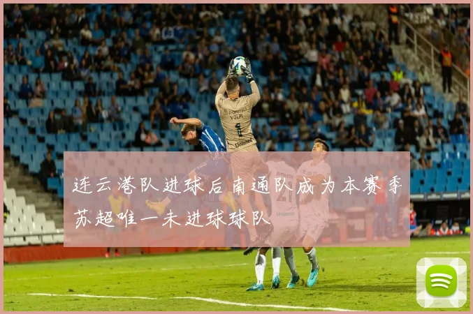 连云港队进球后南通队成为本赛季苏超唯一未进球球队