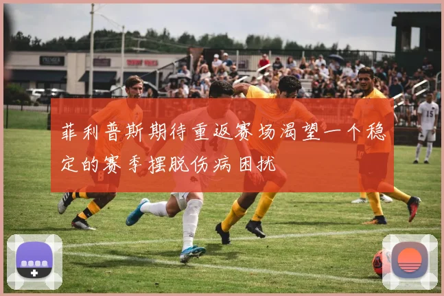 菲利普斯期待重返赛场渴望一个稳定的赛季摆脱伤病困扰