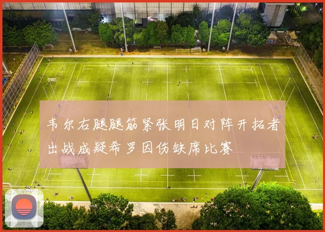 韦尔右腿腿筋紧张明日对阵开拓者出战成疑希罗因伤缺席比赛