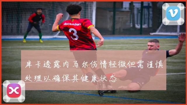 库卡透露内马尔伤情轻微但需谨慎处理以确保其健康状态