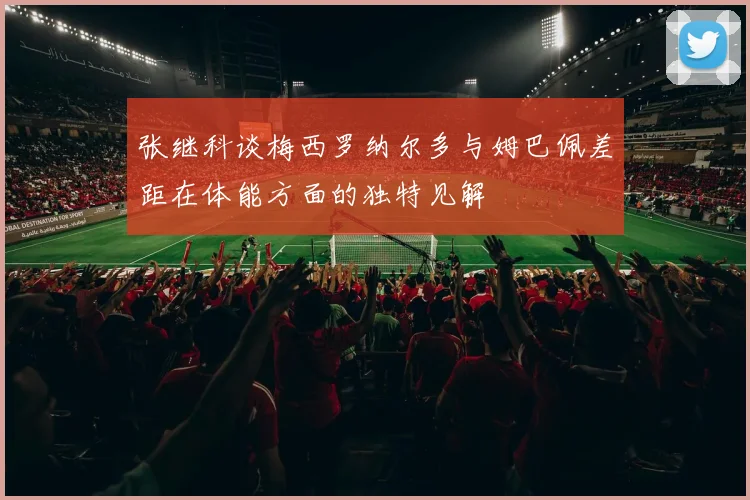 张继科谈梅西罗纳尔多与姆巴佩差距在体能方面的独特见解