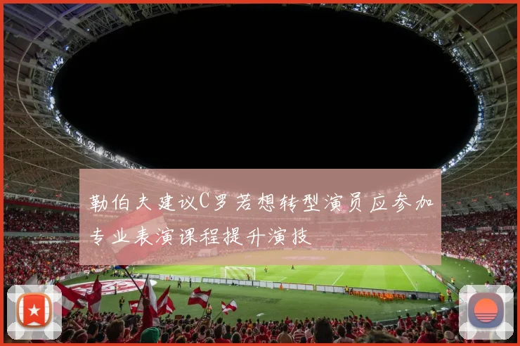 勒伯夫建议C罗若想转型演员应参加专业表演课程提升演技
