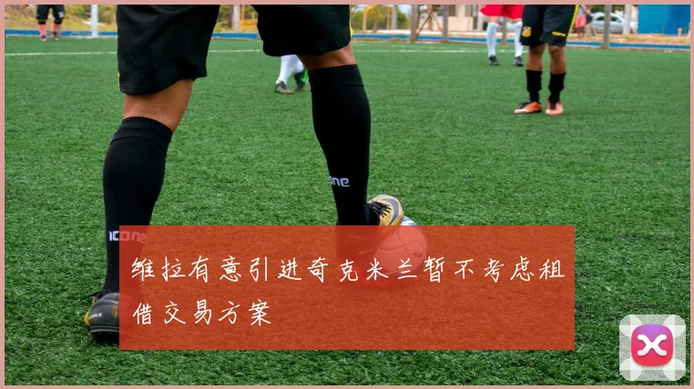 维拉有意引进奇克米兰暂不考虑租借交易方案