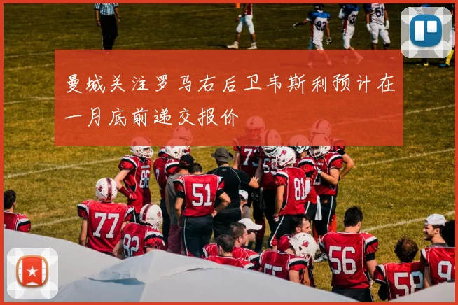 曼城关注罗马右后卫韦斯利预计在一月底前递交报价
