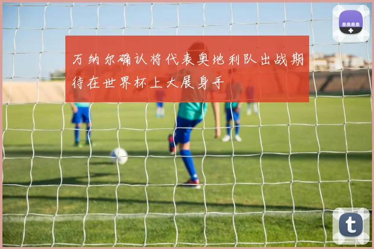 万纳尔确认将代表奥地利队出战期待在世界杯上大展身手