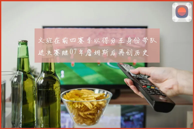 文班在前四赛季以得分王身份带队进决赛继07年詹姆斯后再创历史