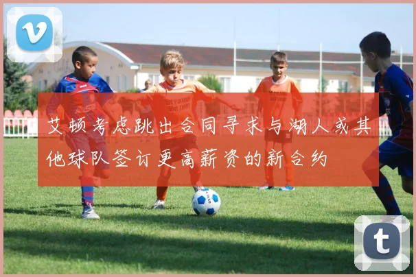 艾顿考虑跳出合同寻求与湖人或其他球队签订更高薪资的新合约