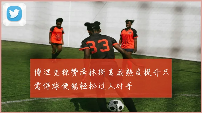 博涅克称赞泽林斯基成熟度提升只需停球便能轻松过人对手