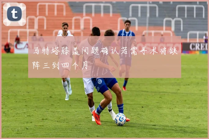 马特塔膝盖问题确认若需手术将缺阵三到四个月